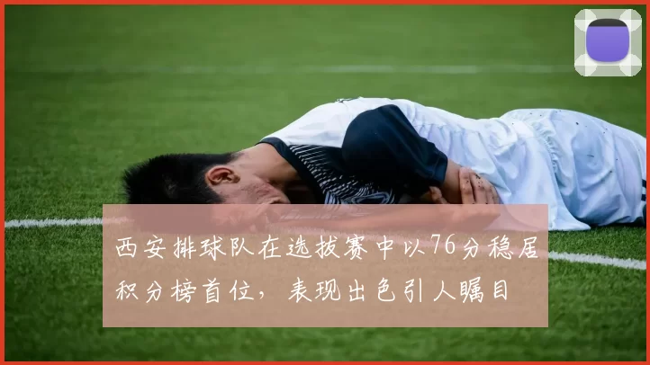 西安排球队在选拔赛中以76分稳居积分榜首位，表现出色引人瞩目