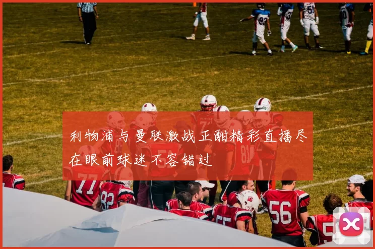 利物浦与曼联激战正酣精彩直播尽在眼前球迷不容错过