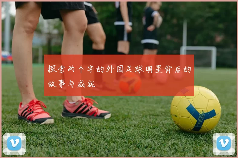 探索两个字的外国足球明星背后的故事与成就