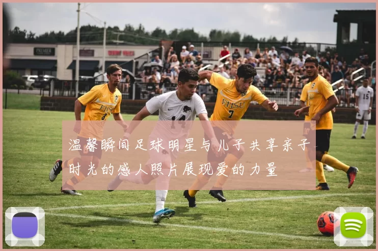 温馨瞬间足球明星与儿子共享亲子时光的感人照片展现爱的力量