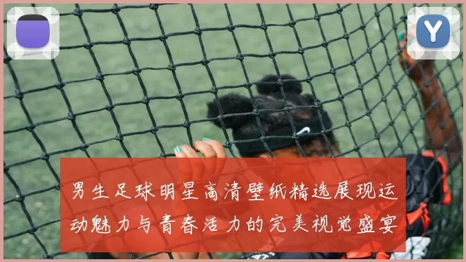 男生足球明星高清壁纸精选展现运动魅力与青春活力的完美视觉盛宴