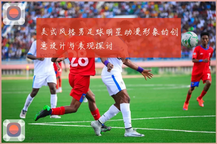 美式风格男足球明星动漫形象的创意设计与表现探讨