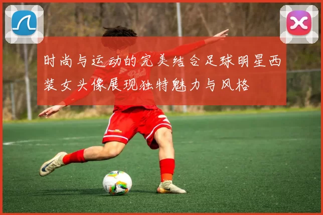 时尚与运动的完美结合足球明星西装女头像展现独特魅力与风格