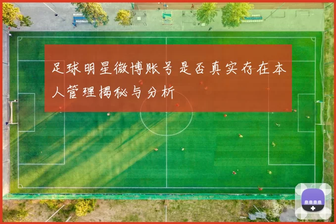 足球明星微博账号是否真实存在本人管理揭秘与分析