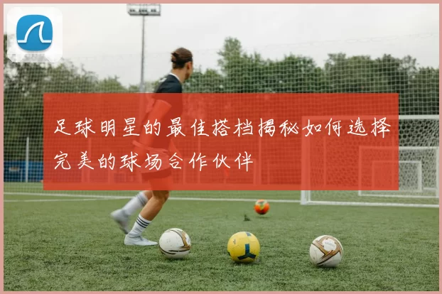 足球明星的最佳搭档揭秘如何选择完美的球场合作伙伴