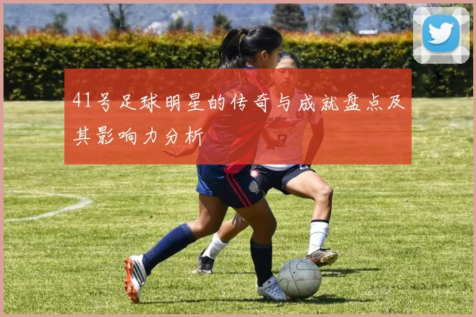 41号足球明星的传奇与成就盘点及其影响力分析