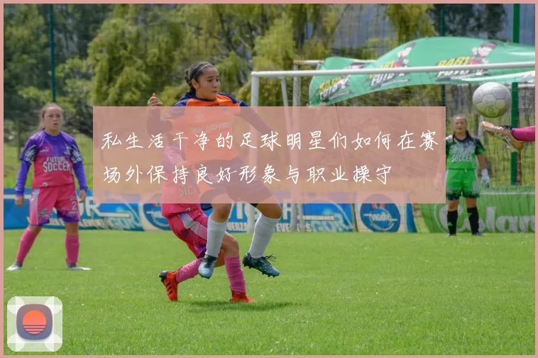 私生活干净的足球明星们如何在赛场外保持良好形象与职业操守