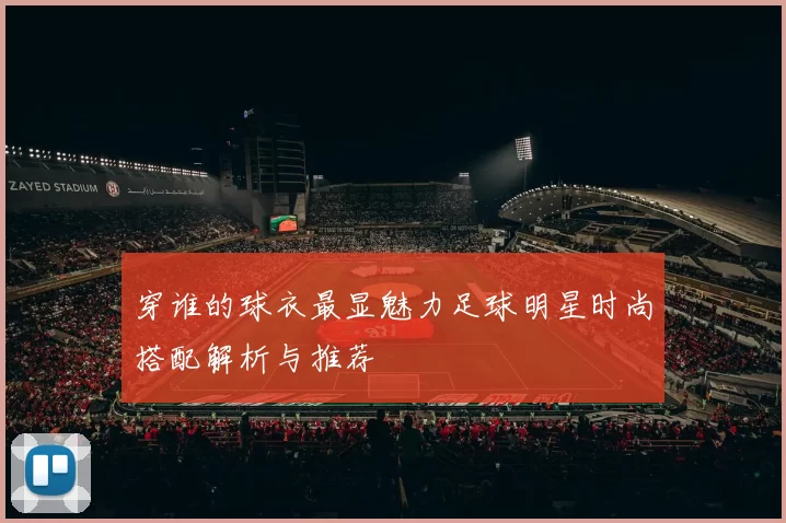 穿谁的球衣最显魅力足球明星时尚搭配解析与推荐