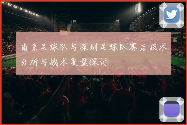 南京足球队与深圳足球队赛后技术分析与战术复盘探讨