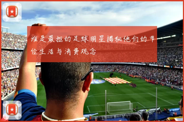 谁是最抠的足球明星揭秘他们的节俭生活与消费观念