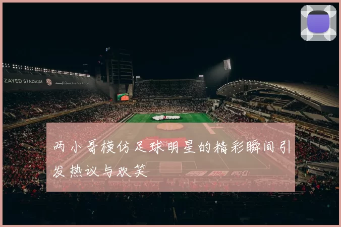 两小哥模仿足球明星的精彩瞬间引发热议与欢笑