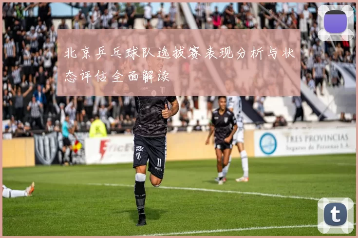 北京乒乓球队选拔赛表现分析与状态评估全面解读
