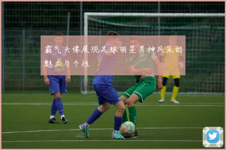 霸气头像展现足球明星男神风采的魅力与个性
