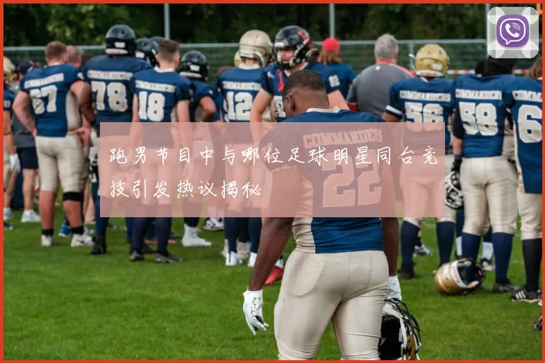 跑男节目中与哪位足球明星同台竞技引发热议揭秘