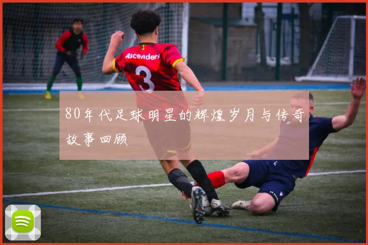 80年代足球明星的辉煌岁月与传奇故事回顾