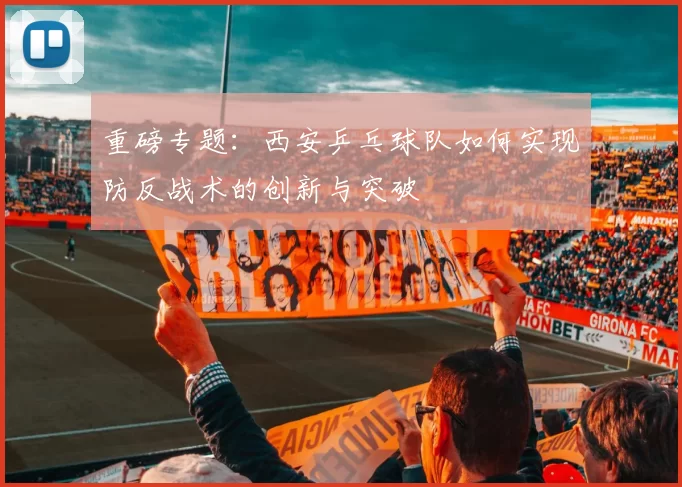 重磅专题：西安乒乓球队如何实现防反战术的创新与突破