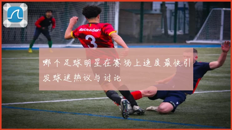 哪个足球明星在赛场上速度最快引发球迷热议与讨论