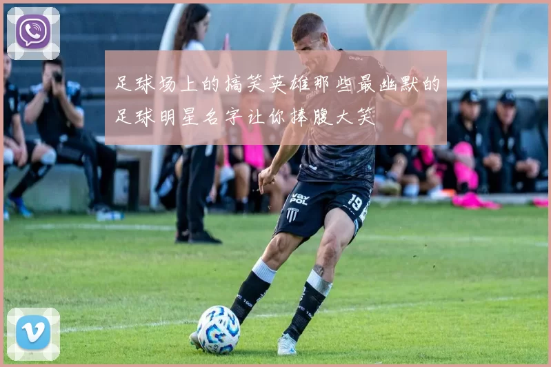 足球场上的搞笑英雄那些最幽默的足球明星名字让你捧腹大笑