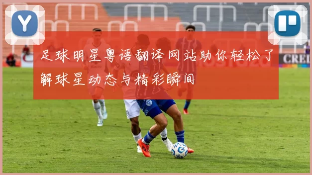 足球明星粤语翻译网站助你轻松了解球星动态与精彩瞬间