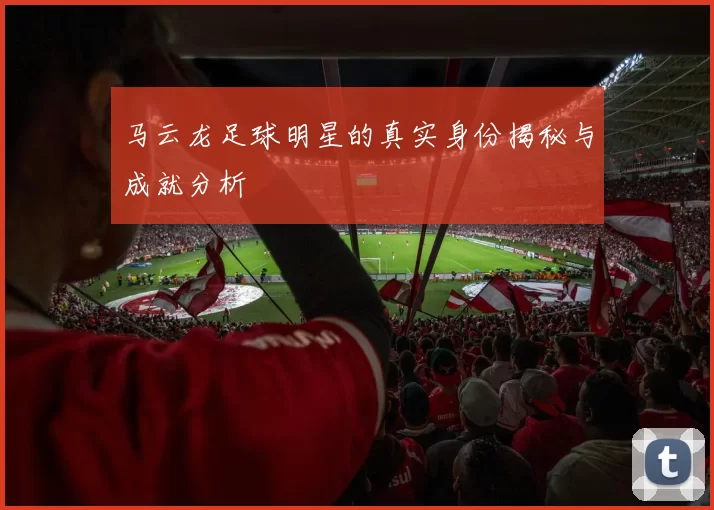马云龙足球明星的真实身份揭秘与成就分析