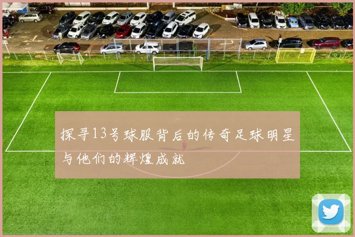 探寻13号球服背后的传奇足球明星与他们的辉煌成就