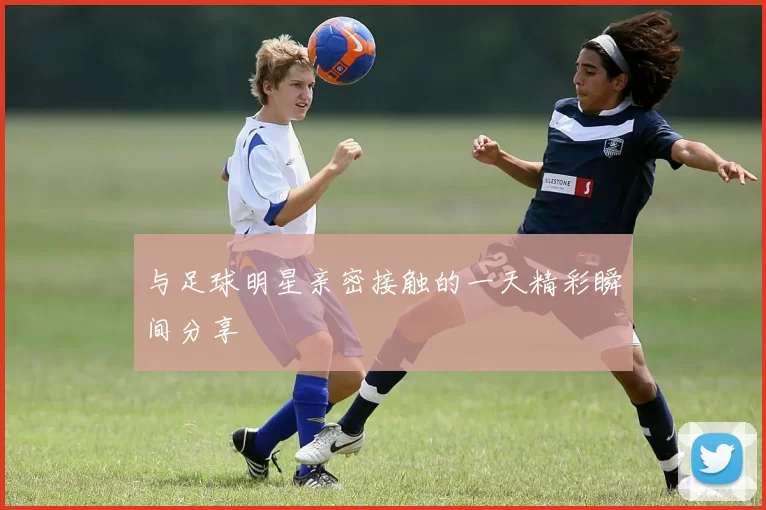 与足球明星亲密接触的一天精彩瞬间分享