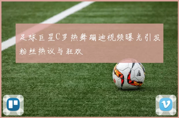 足球巨星C罗热舞蹦迪视频曝光引发粉丝热议与狂欢