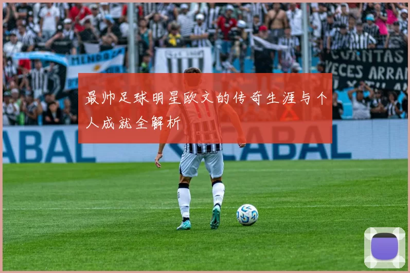 最帅足球明星欧文的传奇生涯与个人成就全解析