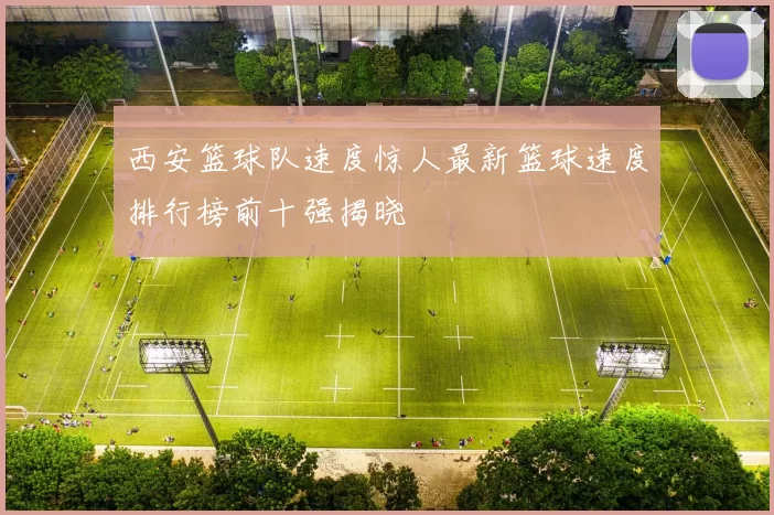西安篮球队速度惊人最新篮球速度排行榜前十强揭晓