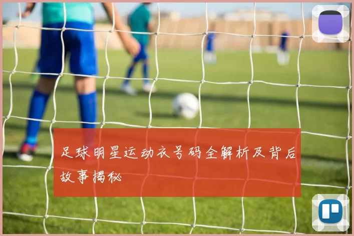 足球明星运动衣号码全解析及背后故事揭秘
