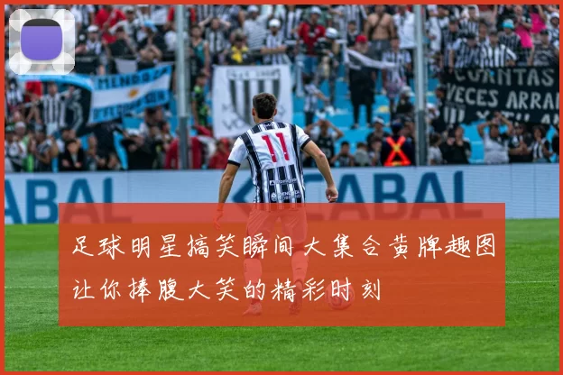 足球明星搞笑瞬间大集合黄牌趣图让你捧腹大笑的精彩时刻