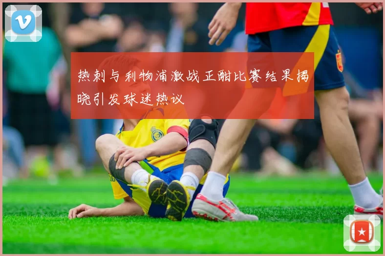 热刺与利物浦激战正酣比赛结果揭晓引发球迷热议