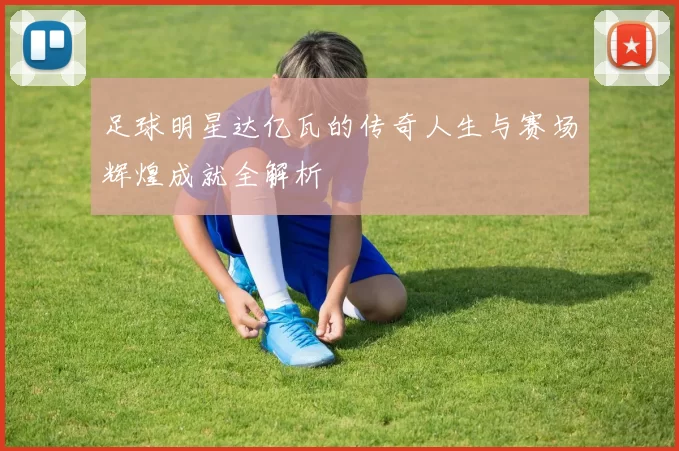 足球明星达亿瓦的传奇人生与赛场辉煌成就全解析