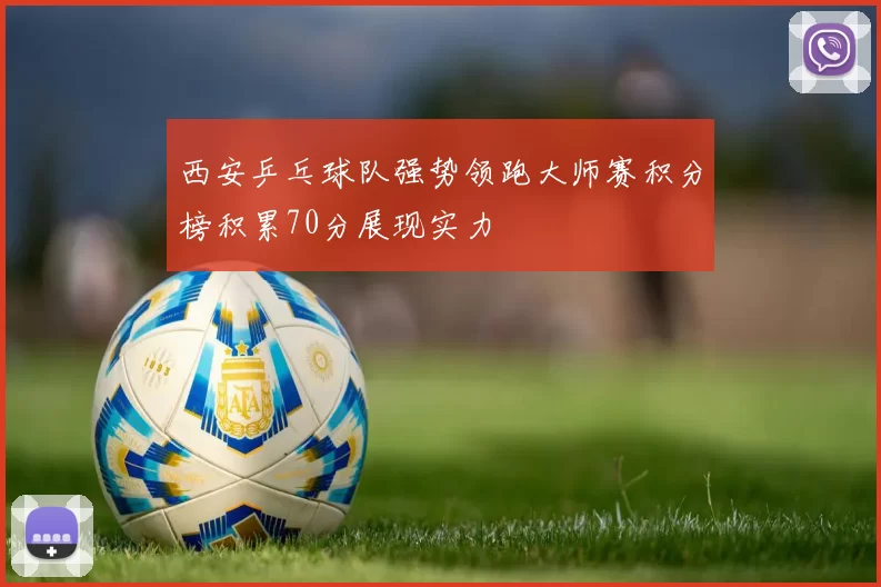西安乒乓球队强势领跑大师赛积分榜积累70分展现实力