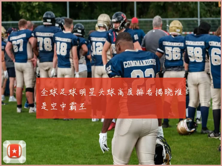 全球足球明星头球高度排名揭晓谁是空中霸王