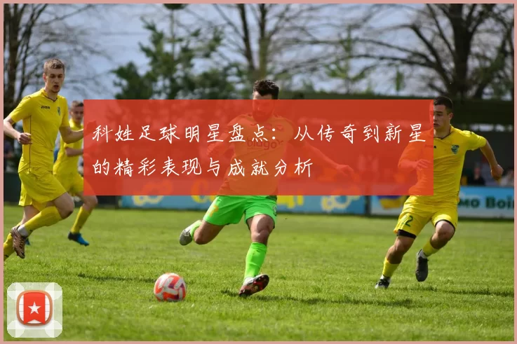 科姓足球明星盘点：从传奇到新星的精彩表现与成就分析