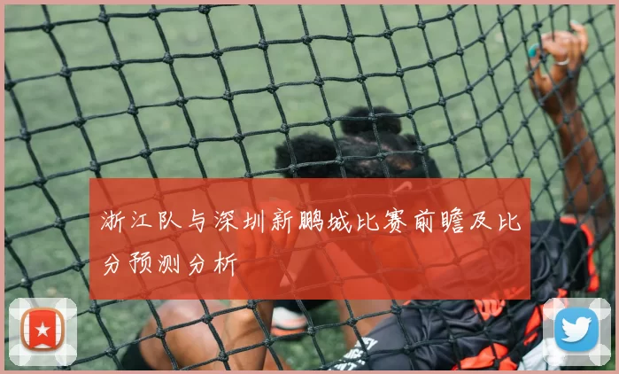 浙江队与深圳新鹏城比赛前瞻及比分预测分析
