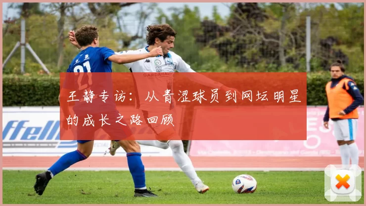 王静专访：从青涩球员到网坛明星的成长之路回顾