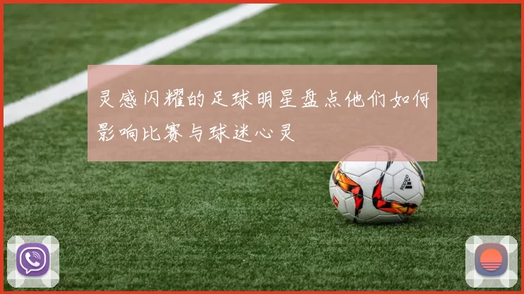 灵感闪耀的足球明星盘点他们如何影响比赛与球迷心灵