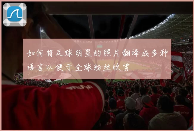 如何将足球明星的照片翻译成多种语言以便于全球粉丝欣赏