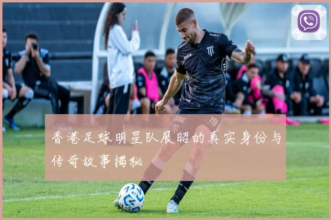 香港足球明星队展昭的真实身份与传奇故事揭秘