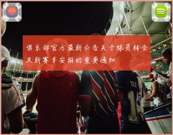 俱乐部官方最新公告关于球员转会及新赛季安排的重要通知