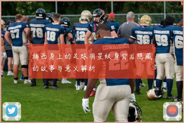 梅西身上的足球明星纹身背后隐藏的故事与意义解析