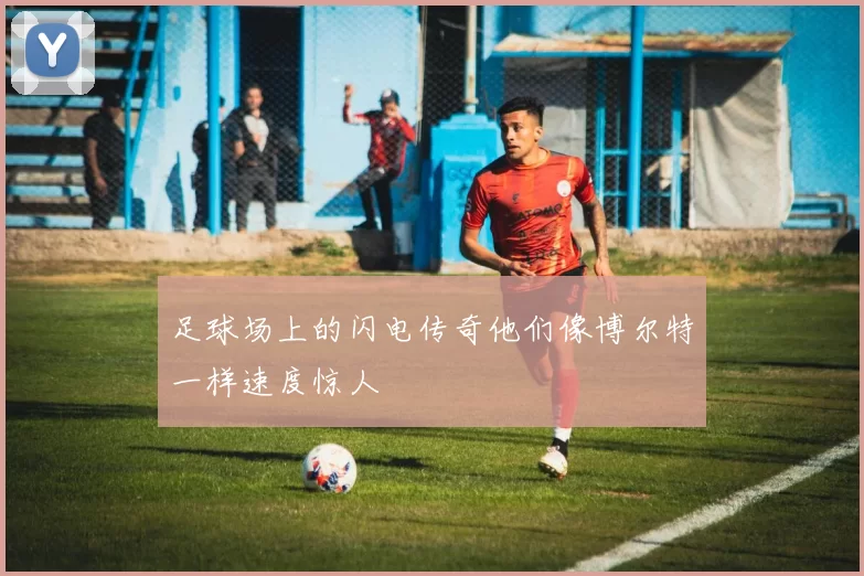 足球场上的闪电传奇他们像博尔特一样速度惊人