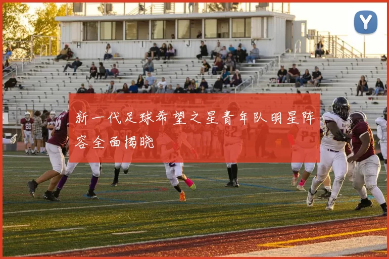 新一代足球希望之星青年队明星阵容全面揭晓