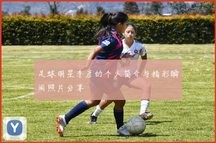 足球明星李彦的个人简介与精彩瞬间照片分享