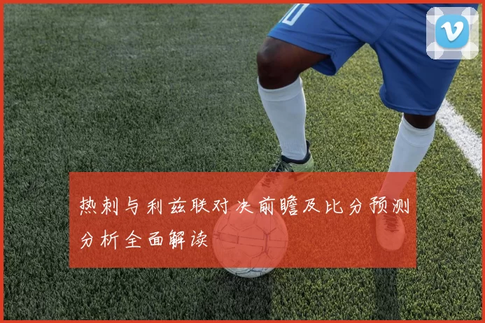 热刺与利兹联对决前瞻及比分预测分析全面解读