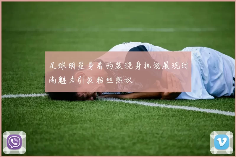 足球明星身着西装现身机场展现时尚魅力引发粉丝热议