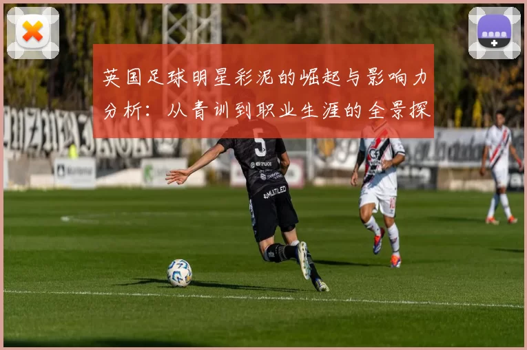 英国足球明星彩泥的崛起与影响力分析：从青训到职业生涯的全景探讨
