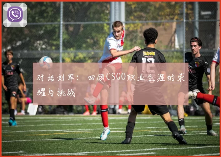 对话刘军：回顾CSGO职业生涯的荣耀与挑战